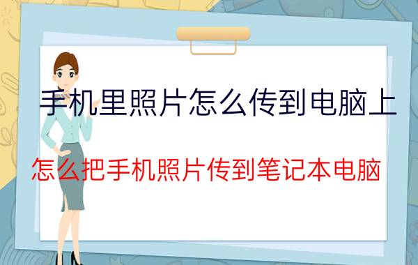 手机里照片怎么传到电脑上 怎么把手机照片传到笔记本电脑？